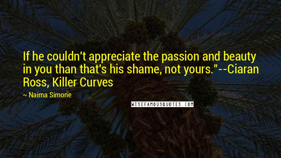 Naima Simone Quotes: If he couldn't appreciate the passion and beauty in you than that's his shame, not yours."--Ciaran Ross, Killer Curves