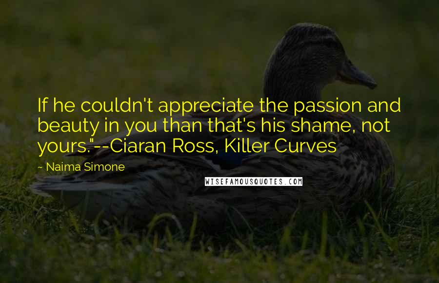 Naima Simone Quotes: If he couldn't appreciate the passion and beauty in you than that's his shame, not yours."--Ciaran Ross, Killer Curves