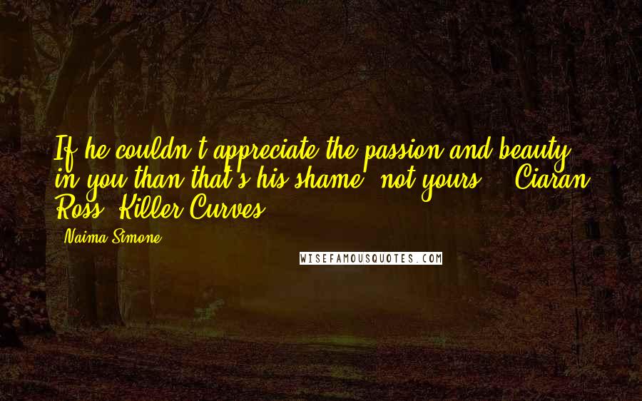 Naima Simone Quotes: If he couldn't appreciate the passion and beauty in you than that's his shame, not yours."--Ciaran Ross, Killer Curves