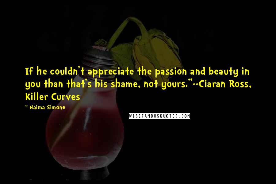 Naima Simone Quotes: If he couldn't appreciate the passion and beauty in you than that's his shame, not yours."--Ciaran Ross, Killer Curves