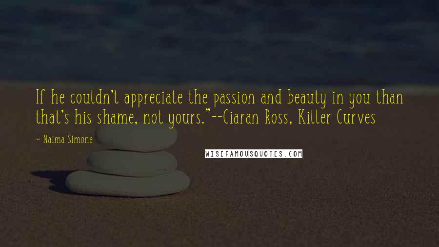 Naima Simone Quotes: If he couldn't appreciate the passion and beauty in you than that's his shame, not yours."--Ciaran Ross, Killer Curves