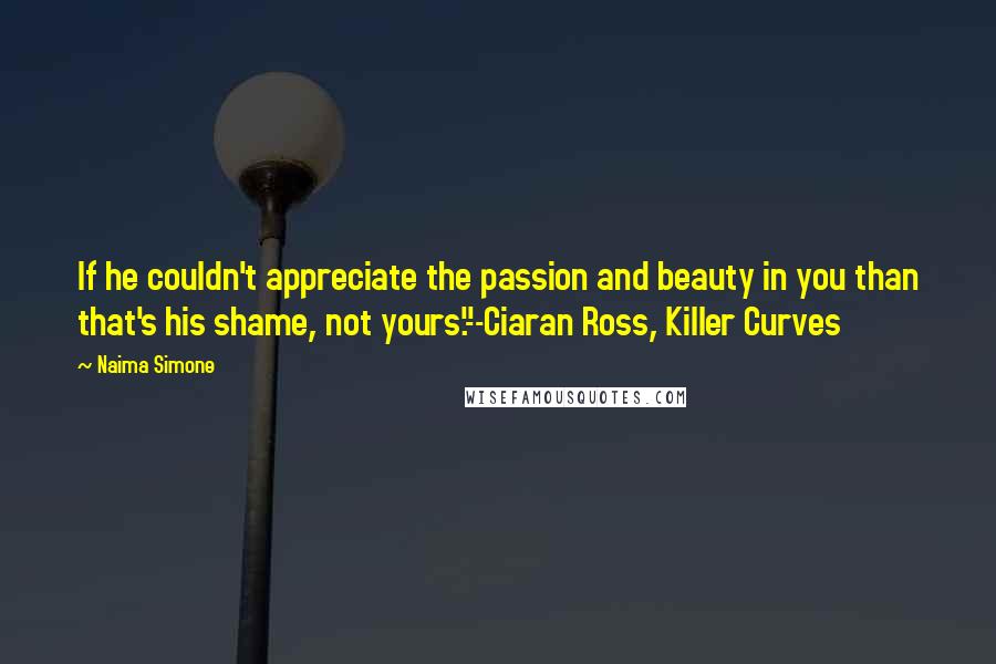 Naima Simone Quotes: If he couldn't appreciate the passion and beauty in you than that's his shame, not yours."--Ciaran Ross, Killer Curves