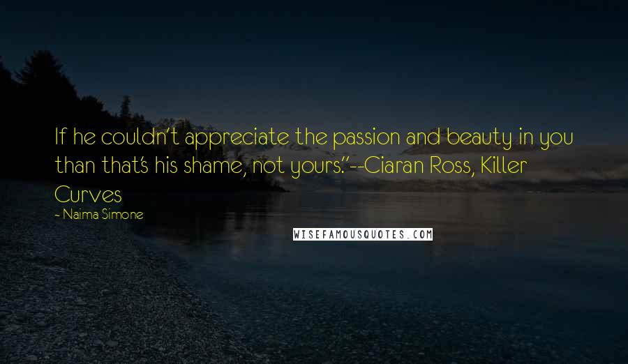 Naima Simone Quotes: If he couldn't appreciate the passion and beauty in you than that's his shame, not yours."--Ciaran Ross, Killer Curves