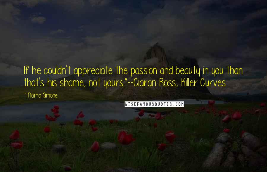 Naima Simone Quotes: If he couldn't appreciate the passion and beauty in you than that's his shame, not yours."--Ciaran Ross, Killer Curves