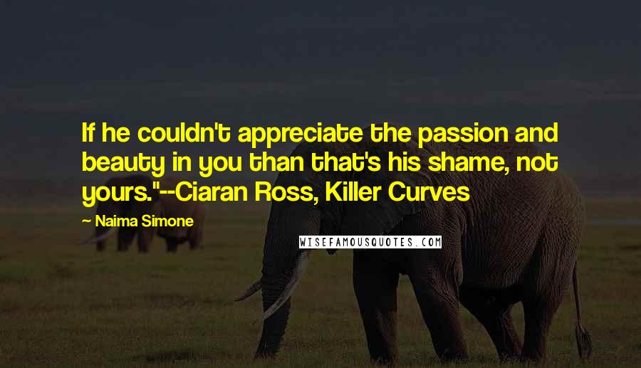 Naima Simone Quotes: If he couldn't appreciate the passion and beauty in you than that's his shame, not yours."--Ciaran Ross, Killer Curves
