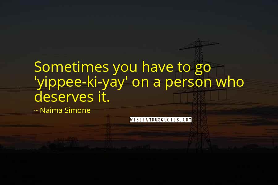 Naima Simone Quotes: Sometimes you have to go 'yippee-ki-yay' on a person who deserves it.