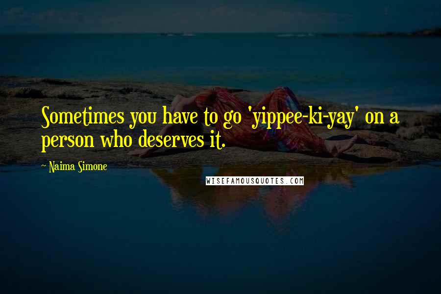 Naima Simone Quotes: Sometimes you have to go 'yippee-ki-yay' on a person who deserves it.