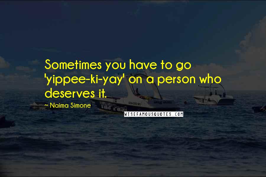 Naima Simone Quotes: Sometimes you have to go 'yippee-ki-yay' on a person who deserves it.