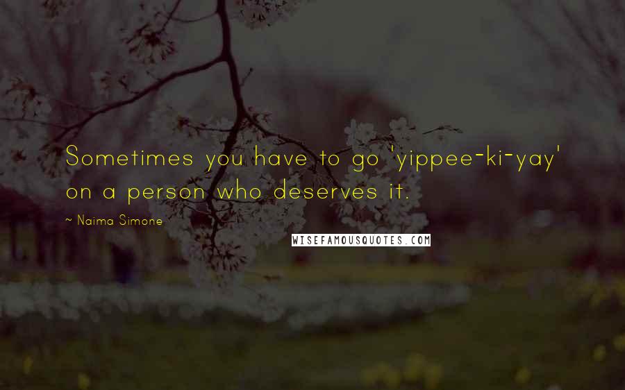 Naima Simone Quotes: Sometimes you have to go 'yippee-ki-yay' on a person who deserves it.