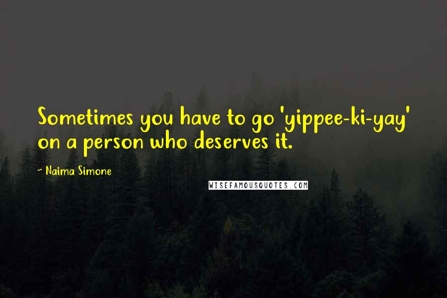 Naima Simone Quotes: Sometimes you have to go 'yippee-ki-yay' on a person who deserves it.