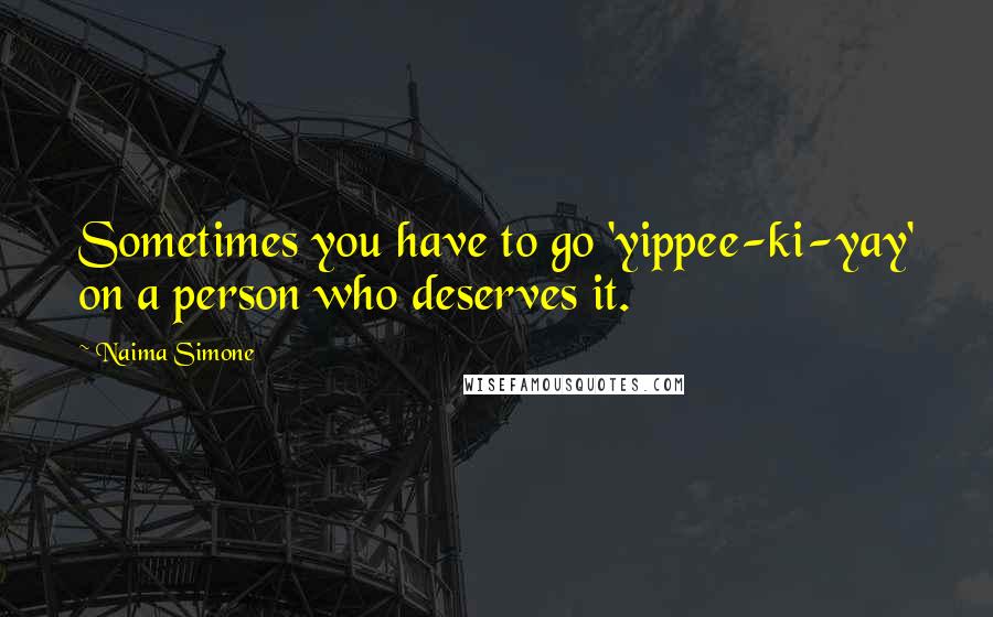 Naima Simone Quotes: Sometimes you have to go 'yippee-ki-yay' on a person who deserves it.