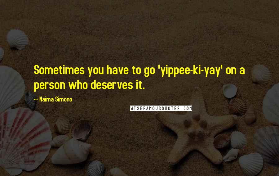 Naima Simone Quotes: Sometimes you have to go 'yippee-ki-yay' on a person who deserves it.