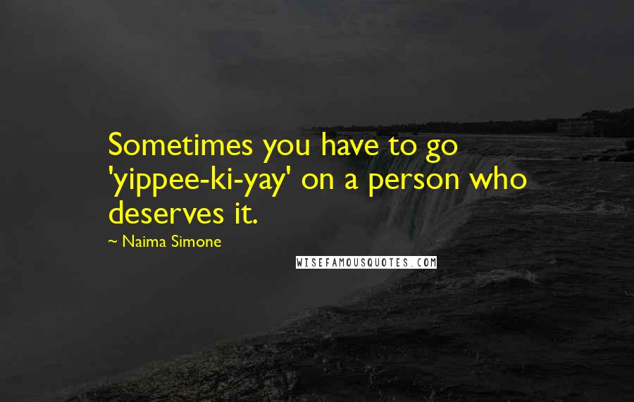 Naima Simone Quotes: Sometimes you have to go 'yippee-ki-yay' on a person who deserves it.