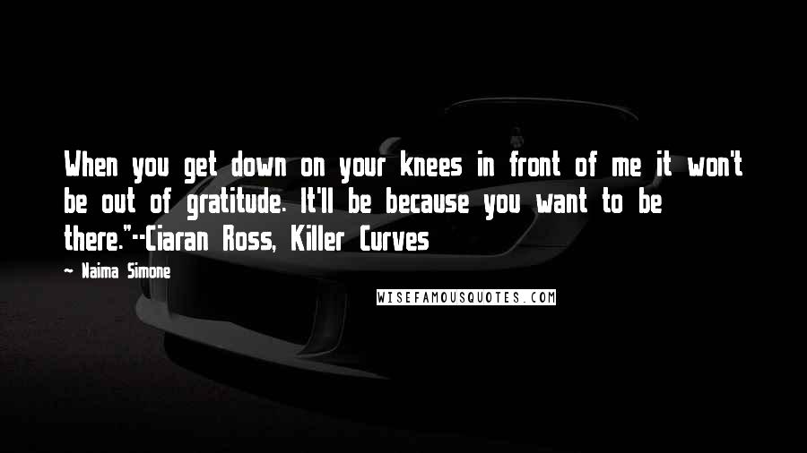 Naima Simone Quotes: When you get down on your knees in front of me it won't be out of gratitude. It'll be because you want to be there."--Ciaran Ross, Killer Curves