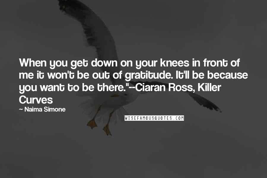 Naima Simone Quotes: When you get down on your knees in front of me it won't be out of gratitude. It'll be because you want to be there."--Ciaran Ross, Killer Curves