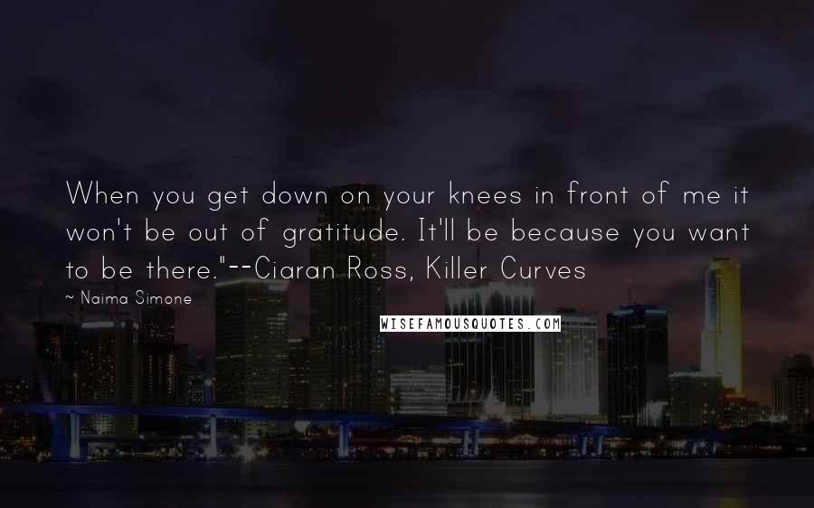 Naima Simone Quotes: When you get down on your knees in front of me it won't be out of gratitude. It'll be because you want to be there."--Ciaran Ross, Killer Curves