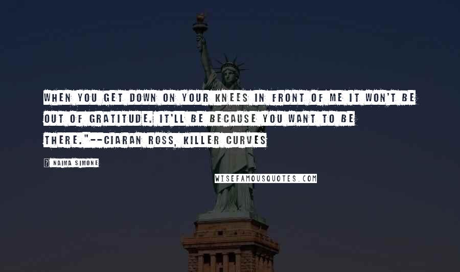 Naima Simone Quotes: When you get down on your knees in front of me it won't be out of gratitude. It'll be because you want to be there."--Ciaran Ross, Killer Curves