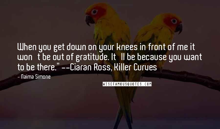 Naima Simone Quotes: When you get down on your knees in front of me it won't be out of gratitude. It'll be because you want to be there."--Ciaran Ross, Killer Curves