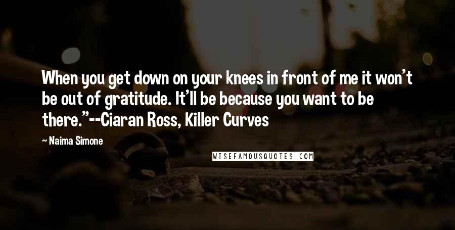 Naima Simone Quotes: When you get down on your knees in front of me it won't be out of gratitude. It'll be because you want to be there."--Ciaran Ross, Killer Curves