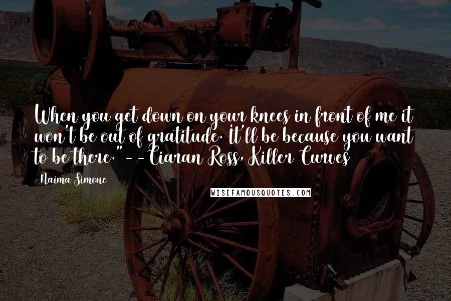 Naima Simone Quotes: When you get down on your knees in front of me it won't be out of gratitude. It'll be because you want to be there."--Ciaran Ross, Killer Curves