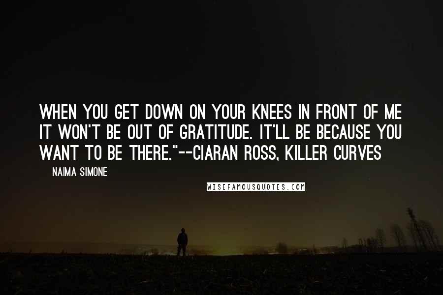 Naima Simone Quotes: When you get down on your knees in front of me it won't be out of gratitude. It'll be because you want to be there."--Ciaran Ross, Killer Curves