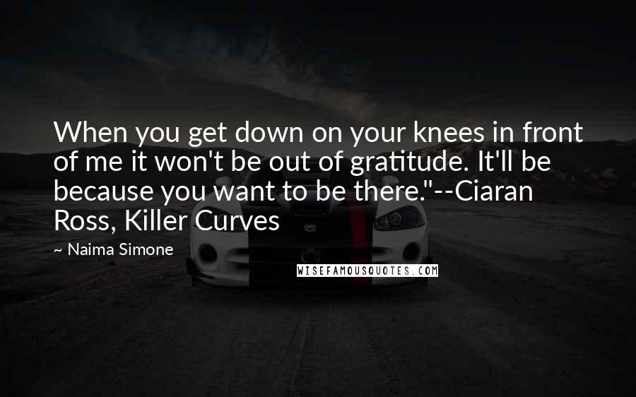 Naima Simone Quotes: When you get down on your knees in front of me it won't be out of gratitude. It'll be because you want to be there."--Ciaran Ross, Killer Curves