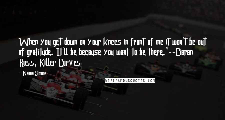 Naima Simone Quotes: When you get down on your knees in front of me it won't be out of gratitude. It'll be because you want to be there."--Ciaran Ross, Killer Curves