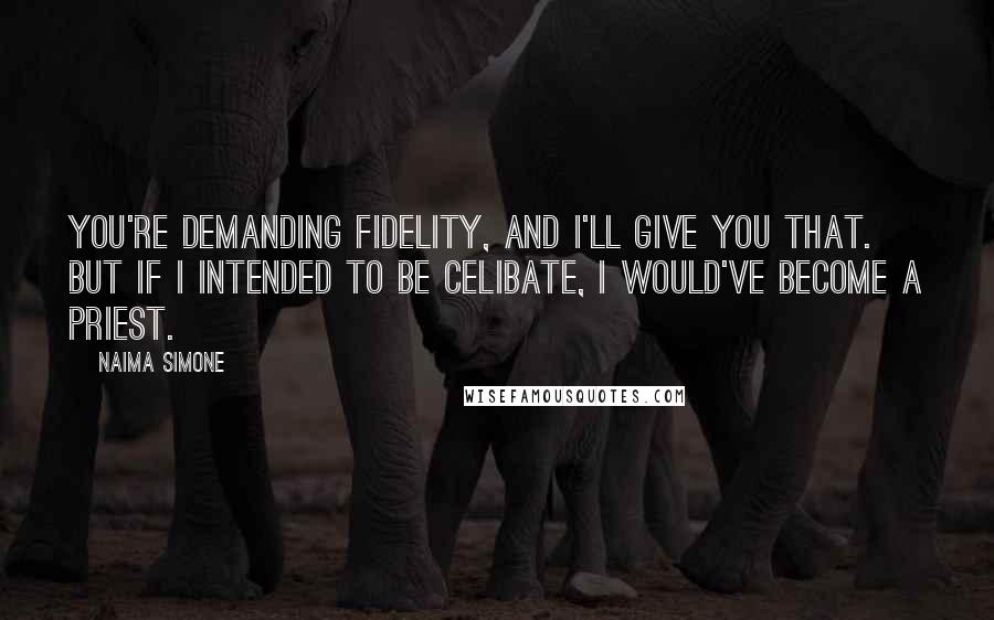 Naima Simone Quotes: You're demanding fidelity, and I'll give you that. But if I intended to be celibate, I would've become a priest.