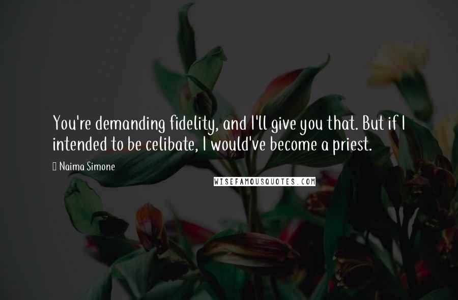 Naima Simone Quotes: You're demanding fidelity, and I'll give you that. But if I intended to be celibate, I would've become a priest.