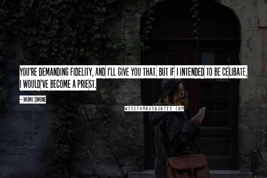 Naima Simone Quotes: You're demanding fidelity, and I'll give you that. But if I intended to be celibate, I would've become a priest.