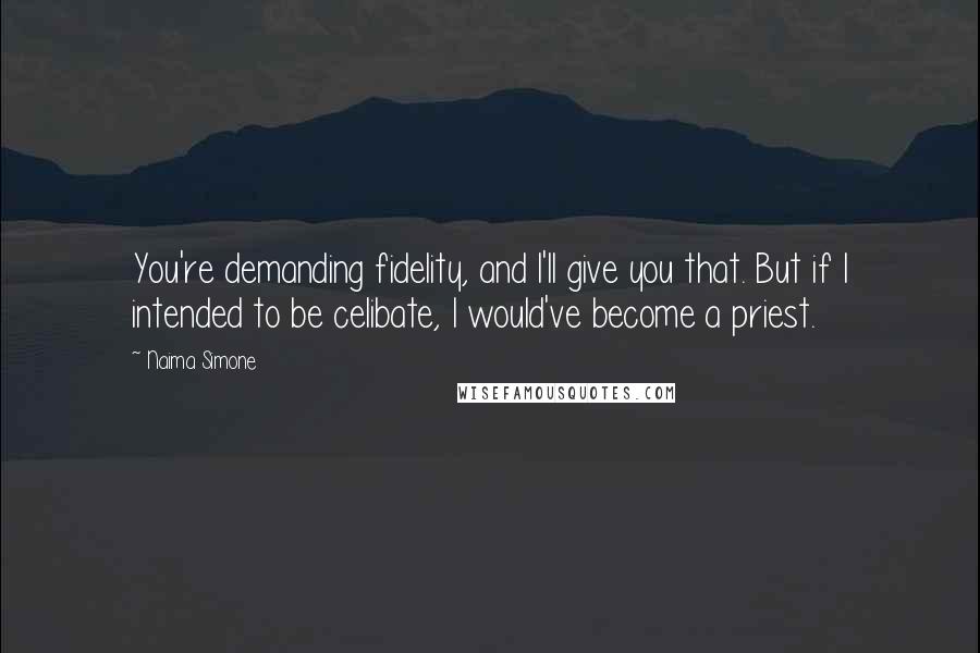 Naima Simone Quotes: You're demanding fidelity, and I'll give you that. But if I intended to be celibate, I would've become a priest.