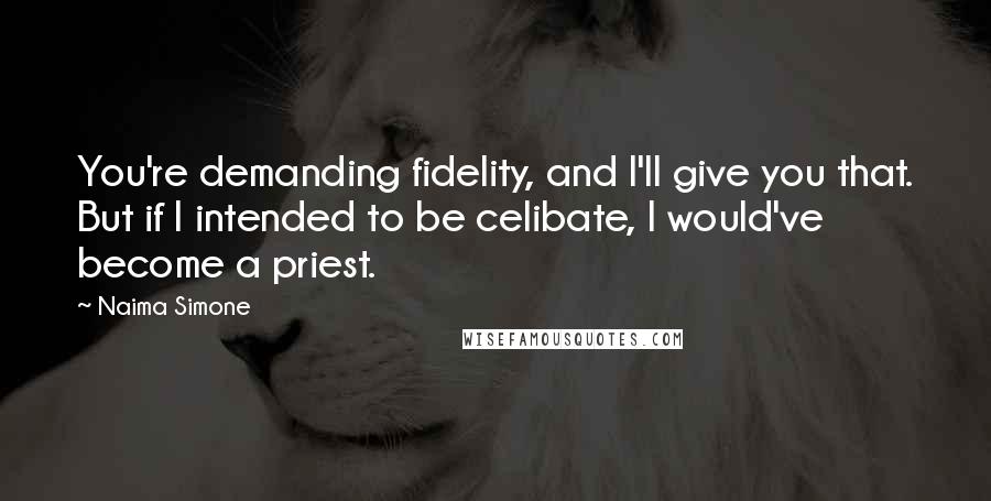 Naima Simone Quotes: You're demanding fidelity, and I'll give you that. But if I intended to be celibate, I would've become a priest.