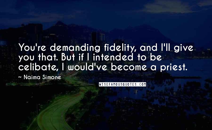 Naima Simone Quotes: You're demanding fidelity, and I'll give you that. But if I intended to be celibate, I would've become a priest.