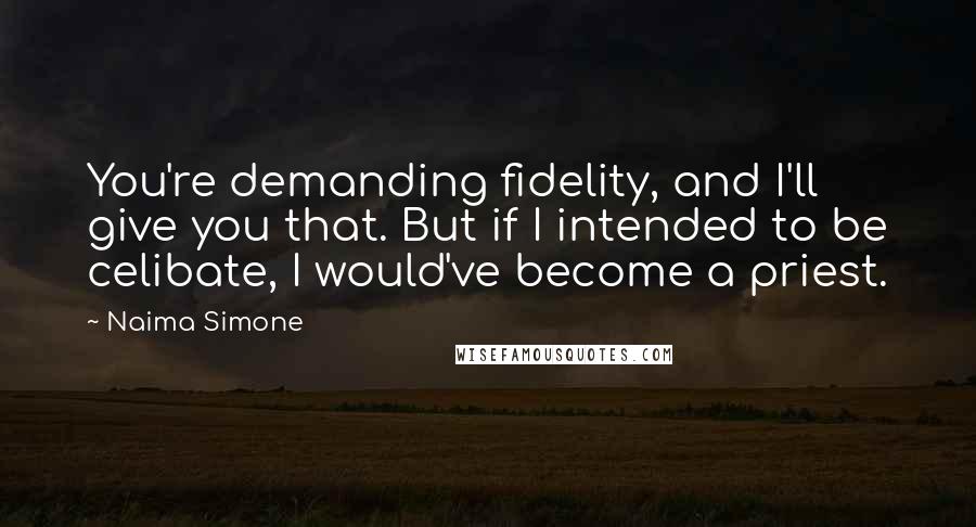 Naima Simone Quotes: You're demanding fidelity, and I'll give you that. But if I intended to be celibate, I would've become a priest.