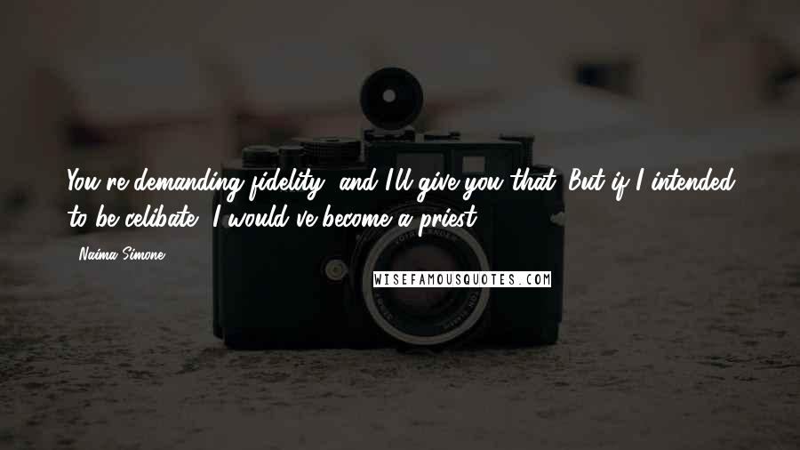 Naima Simone Quotes: You're demanding fidelity, and I'll give you that. But if I intended to be celibate, I would've become a priest.