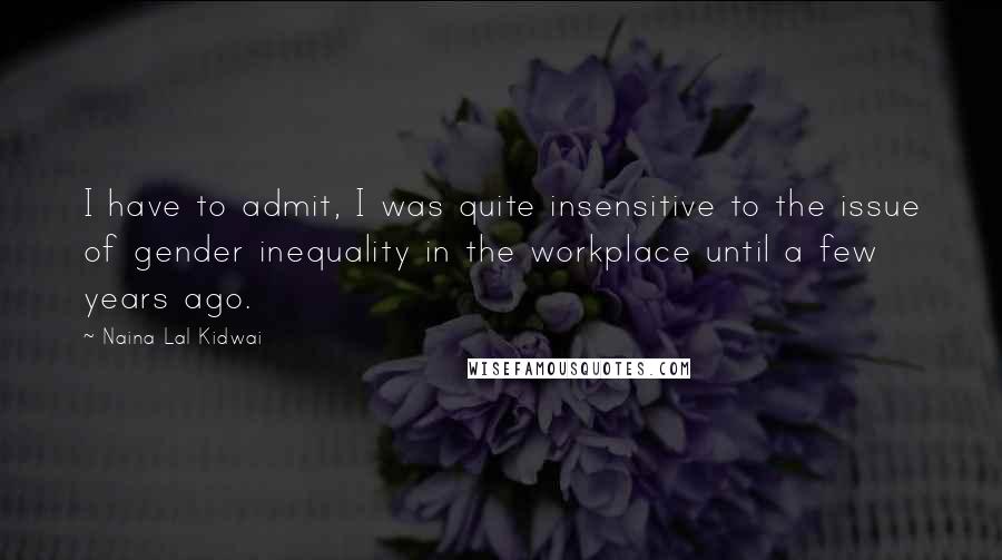 Naina Lal Kidwai Quotes: I have to admit, I was quite insensitive to the issue of gender inequality in the workplace until a few years ago.
