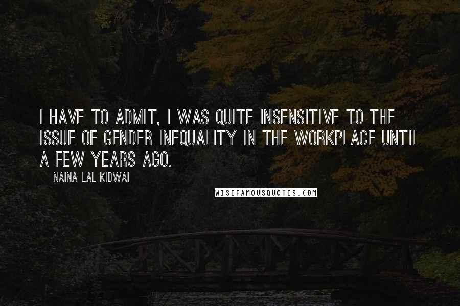 Naina Lal Kidwai Quotes: I have to admit, I was quite insensitive to the issue of gender inequality in the workplace until a few years ago.