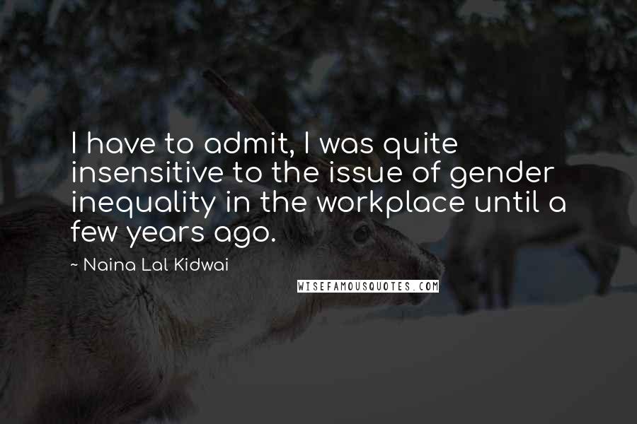 Naina Lal Kidwai Quotes: I have to admit, I was quite insensitive to the issue of gender inequality in the workplace until a few years ago.