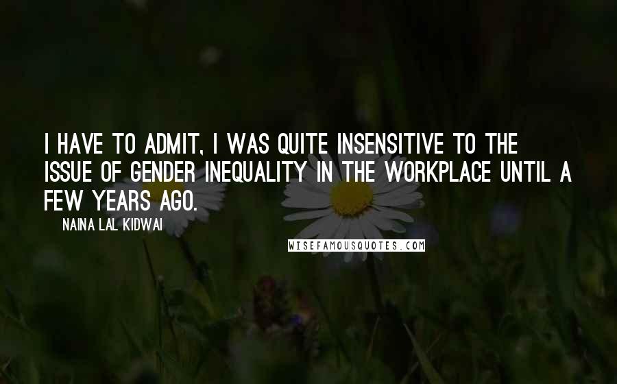 Naina Lal Kidwai Quotes: I have to admit, I was quite insensitive to the issue of gender inequality in the workplace until a few years ago.