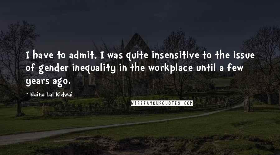 Naina Lal Kidwai Quotes: I have to admit, I was quite insensitive to the issue of gender inequality in the workplace until a few years ago.