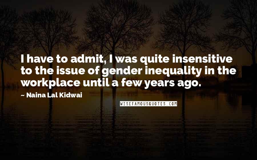 Naina Lal Kidwai Quotes: I have to admit, I was quite insensitive to the issue of gender inequality in the workplace until a few years ago.