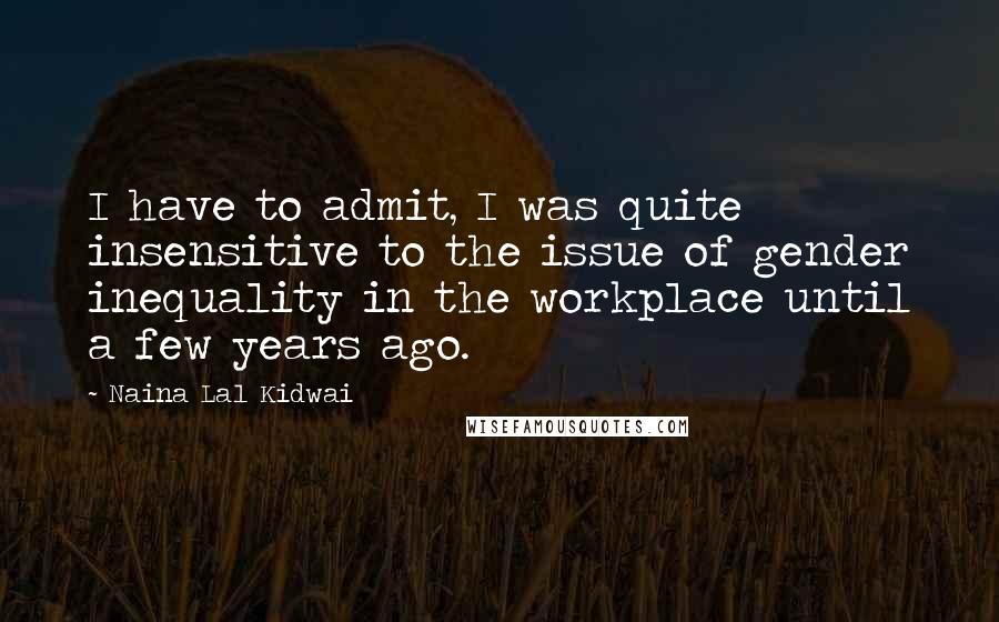 Naina Lal Kidwai Quotes: I have to admit, I was quite insensitive to the issue of gender inequality in the workplace until a few years ago.