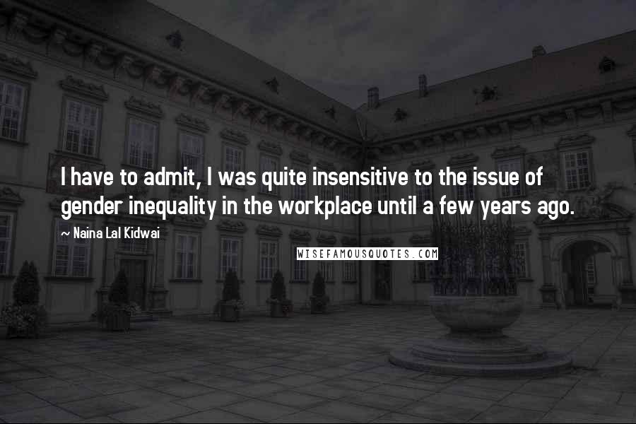 Naina Lal Kidwai Quotes: I have to admit, I was quite insensitive to the issue of gender inequality in the workplace until a few years ago.