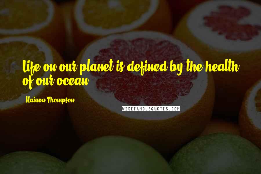 Nainoa Thompson Quotes: Life on our planet is defined by the health of our ocean.