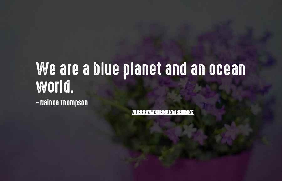 Nainoa Thompson Quotes: We are a blue planet and an ocean world.