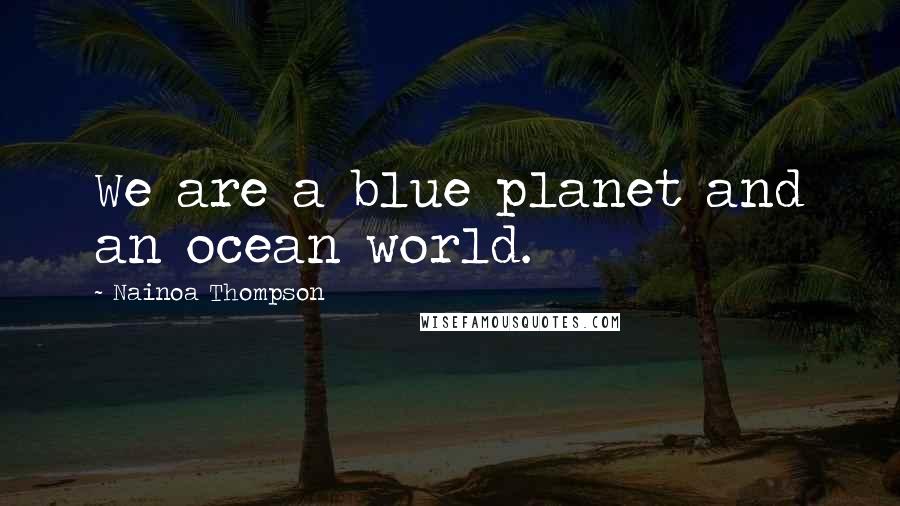 Nainoa Thompson Quotes: We are a blue planet and an ocean world.