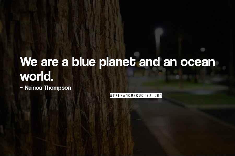 Nainoa Thompson Quotes: We are a blue planet and an ocean world.