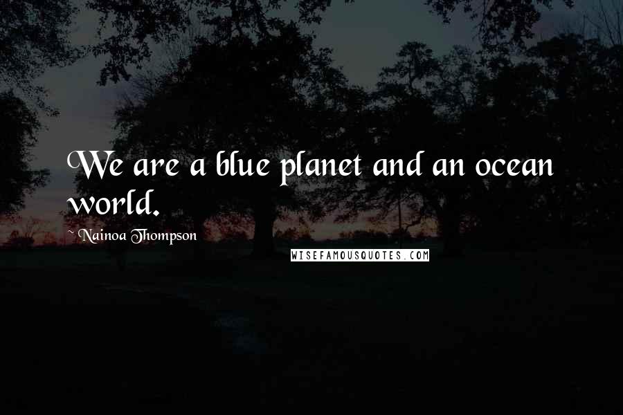 Nainoa Thompson Quotes: We are a blue planet and an ocean world.