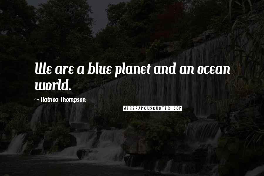 Nainoa Thompson Quotes: We are a blue planet and an ocean world.