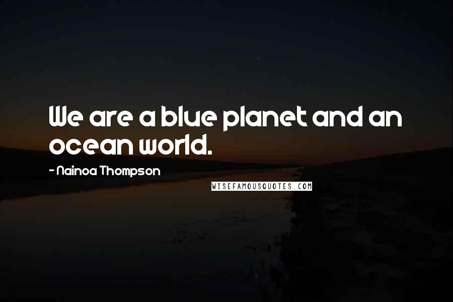 Nainoa Thompson Quotes: We are a blue planet and an ocean world.